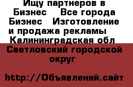 Ищу партнеров в Бизнес  - Все города Бизнес » Изготовление и продажа рекламы   . Калининградская обл.,Светловский городской округ 